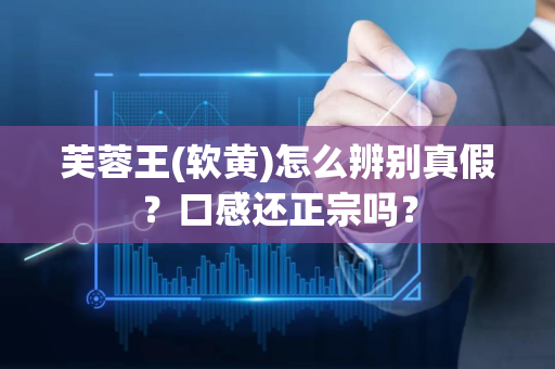 芙蓉王(软黄)怎么辨别真假？口感还正宗吗？