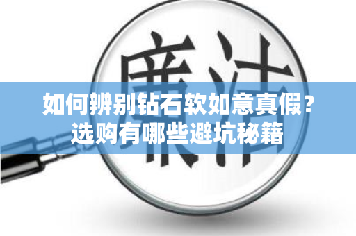 如何辨别钻石软如意真假？选购有哪些避坑秘籍